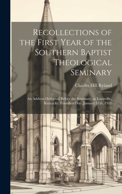 Recollections of the First Year of the Southern Baptist Theological Seminary [microform] ; an Address Delivered Before the Seminary, at Louisville, Kentucky, Founders Day, January 11th, 1911