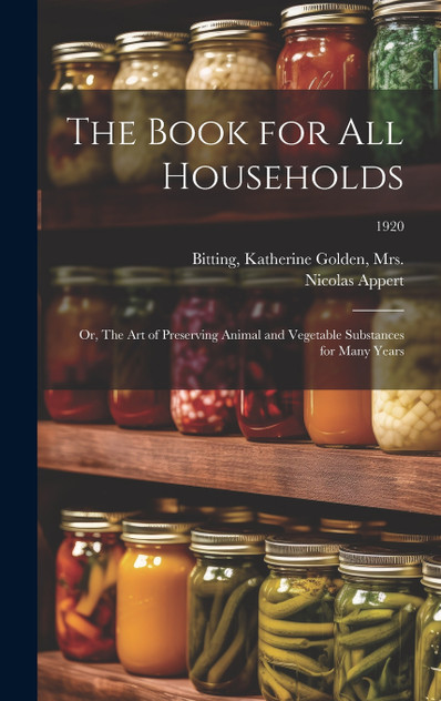 The Book for All Households; or, The Art of Preserving Animal and Vegetable Substances for Many Years; 1920 The Book for All Households; or, The Art of Preserving Animal and Vegetable Substances for Many Years; 1920