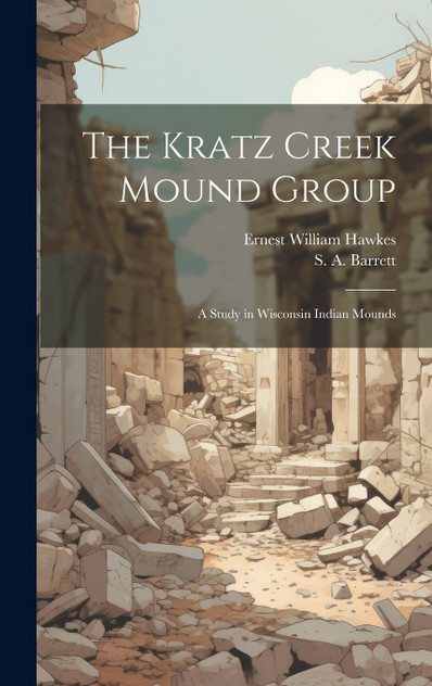 The Kratz Creek Mound Group; a Study in Wisconsin Indian Mounds The Kratz Creek Mound Group; a Study in Wisconsin Indian Mounds