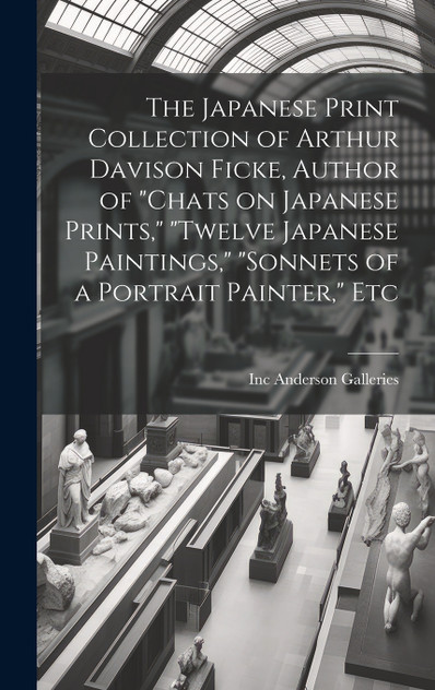 The Japanese Print Collection of Arthur Davison Ficke, Author of "Chats on Japanese Prints," "Twelve Japanese Paintings," "Sonnets of a Portrait Painter," Etc The Japanese Print Collection of Arthur Davison Ficke, Author of "Chats on Japanese Prints," "Twelve Japanese Paintings," "Sonnets of a Portrait Painter," Etc