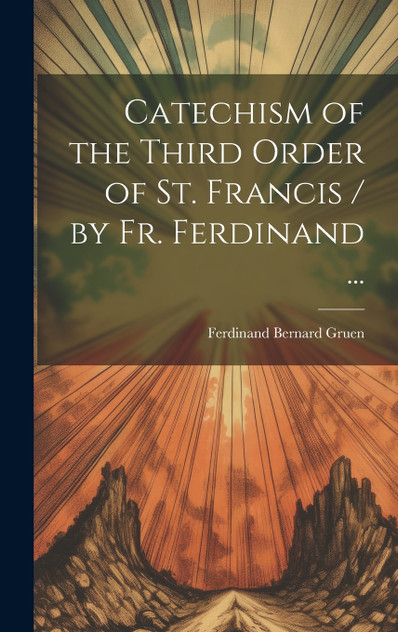 Catechism of the Third Order of St. Francis / by Fr. Ferdinand ...