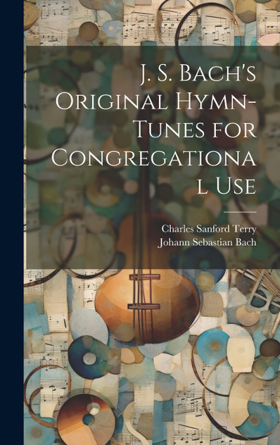J. S. Bach's Original Hymn-tunes for Congregational Use J. S. Bach's Original Hymn-tunes for Congregational Use