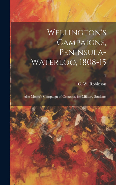Wellington's Campaigns, Peninsula-Waterloo, 1808-15; Also Moore's Campaign of Corunna, for Military Students; 3
