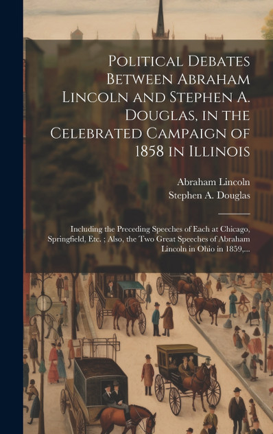 Political Debates Between Abraham Lincoln and Stephen A. Douglas, in the Celebrated Campaign of 1858 in Illinois Political Debates Between Abraham Lincoln and Stephen A. Douglas, in the Celebrated Campaign of 1858 in Illinois