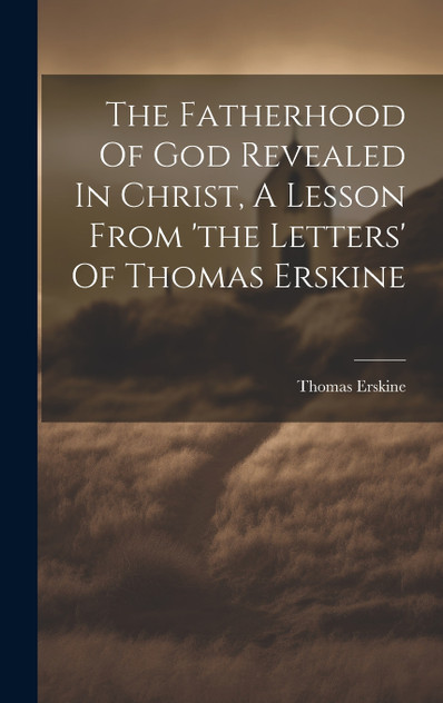 The Fatherhood Of God Revealed In Christ, A Lesson From 'the Letters' Of Thomas Erskine The Fatherhood Of God Revealed In Christ, A Lesson From 'the Letters' Of Thomas Erskine