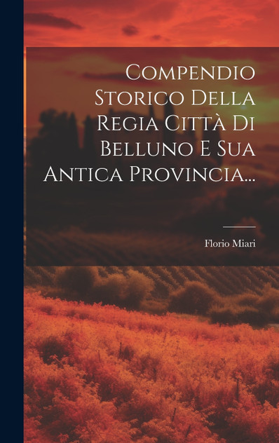 Compendio Storico Della Regia Città Di Belluno E Sua Antica Provincia... Compendio Storico Della Regia Città Di Belluno E Sua Antica Provincia...