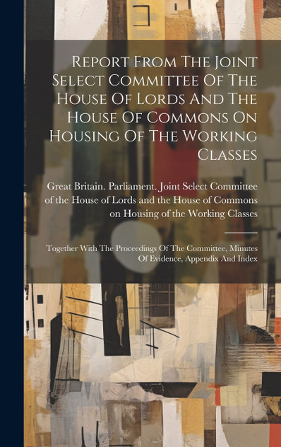 Report From The Joint Select Committee Of The House Of Lords And The House Of Commons On Housing Of The Working Classes Report From The Joint Select Committee Of The House Of Lords And The House Of Commons On Housing Of The Working Classes