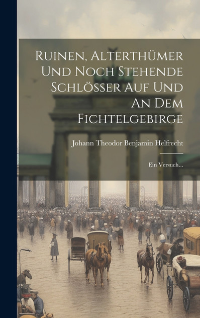 Ruinen, Alterthümer Und Noch Stehende Schlösser Auf Und An Dem Fichtelgebirge Ruinen, Alterthümer Und Noch Stehende Schlösser Auf Und An Dem Fichtelgebirge