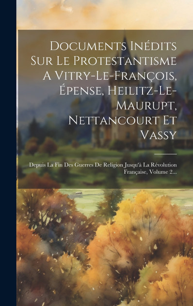Documents Inédits Sur Le Protestantisme A Vitry-le-françois, Épense, Heilitz-le-maurupt, Nettancourt Et Vassy