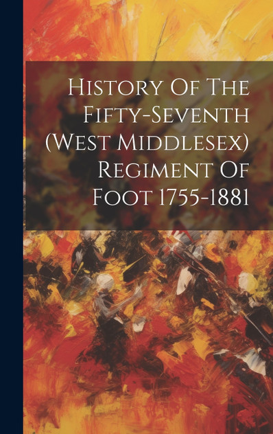 History Of The Fifty-seventh (west Middlesex) Regiment Of Foot 1755-1881 History Of The Fifty-seventh (west Middlesex) Regiment Of Foot 1755-1881
