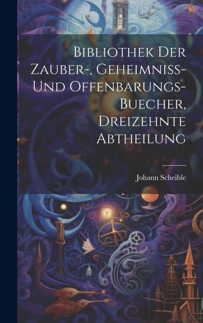 Bibliothek der Zauber-, Geheimniss- und Offenbarungs-Buecher, dreizehnte Abtheilung Bibliothek der Zauber-, Geheimniss- und Offenbarungs-Buecher, dreizehnte Abtheilung
