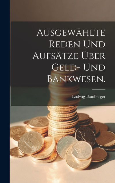 Ausgewählte Reden und Aufsätze über Geld- und Bankwesen. Ausgewählte Reden und Aufsätze über Geld- und Bankwesen.