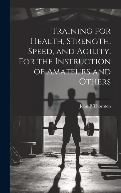 Training for Health, Strength, Speed, and Agility. For the Instruction of Amateurs and Others