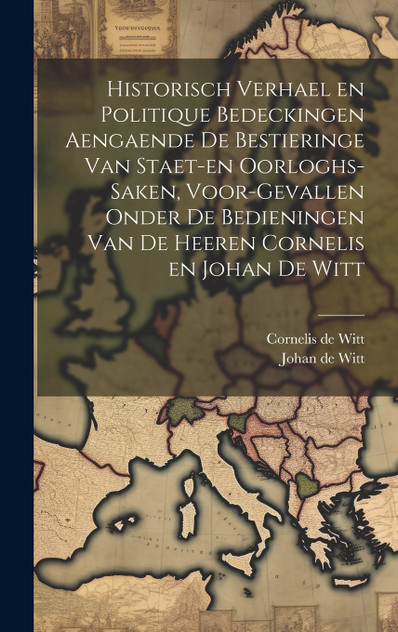 Historisch verhael en politique bedeckingen aengaende de bestieringe van staet-en oorloghs-saken, voor-gevallen onder de bedieningen van de Heeren Cornelis en Johan de Witt