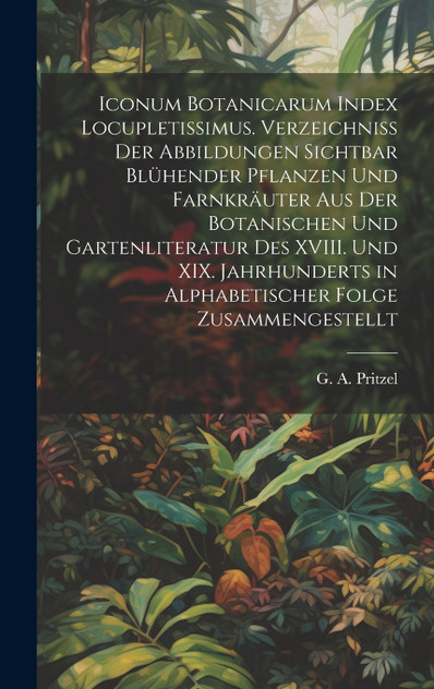 Iconum botanicarum index locupletissimus. Verzeichniss der Abbildungen sichtbar blühender Pflanzen und Farnkräuter aus der botanischen und Gartenliteratur des XVIII. und XIX. Jahrhunderts in alphabetischer Folge zusammengestellt