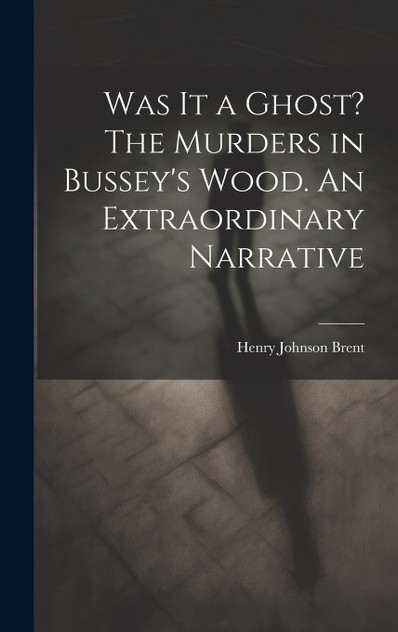 Was It a Ghost? The Murders in Bussey's Wood. An Extraordinary Narrative Was It a Ghost? The Murders in Bussey's Wood. An Extraordinary Narrative