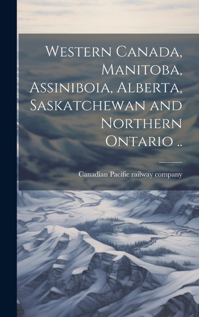 Western Canada, Manitoba, Assiniboia, Alberta, Saskatchewan and Northern Ontario .. Western Canada, Manitoba, Assiniboia, Alberta, Saskatchewan and Northern Ontario ..