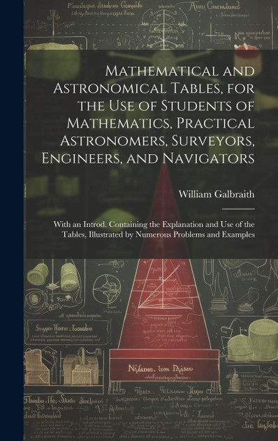 Mathematical and Astronomical Tables, for the Use of Students of Mathematics, Practical Astronomers, Surveyors, Engineers, and Navigators; With an Introd. Containing the Explanation and Use of the Tables, Illustrated by Numerous Problems and Examples