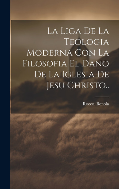 La liga de la teologia moderna con la filosofia el dano de la iglesia de Jesu Christo.. La liga de la teologia moderna con la filosofia el dano de la iglesia de Jesu Christo..