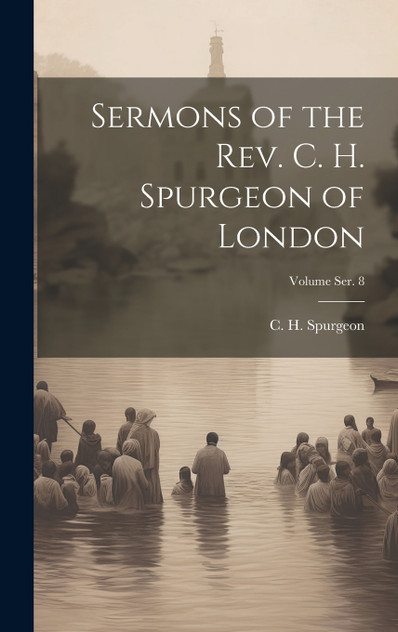 Sermons of the Rev. C. H. Spurgeon of London; Volume ser. 8 Sermons of the Rev. C. H. Spurgeon of London; Volume ser. 8