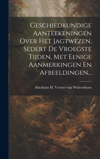 Geschiedkundige Aanteekeningen Over Het Jagtwezen, Sedert De Vroegste Tijden, Met Eenige Aanmerkingen En Afbeeldingen... Geschiedkundige Aanteekeningen Over Het Jagtwezen, Sedert De Vroegste Tijden, Met Eenige Aanmerkingen En Afbeeldingen...
