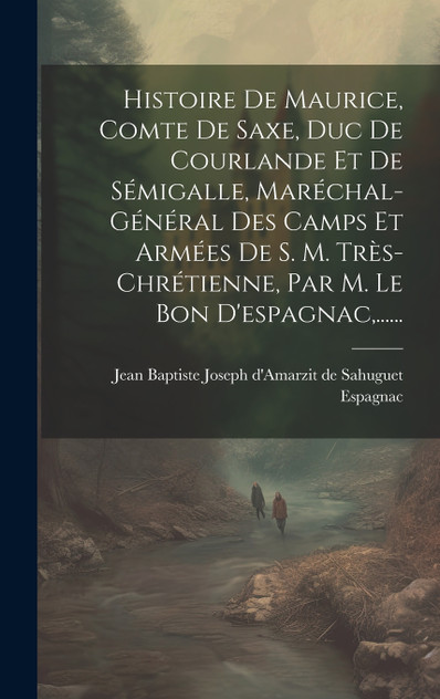 Histoire De Maurice, Comte De Saxe, Duc De Courlande Et De Sémigalle, Maréchal-général Des Camps Et Armées De S. M. Très-chrétienne, Par M. Le Bon D'espagnac,......
