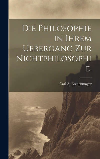 Die Philosophie in ihrem Uebergang zur Nichtphilosophie. Die Philosophie in ihrem Uebergang zur Nichtphilosophie.