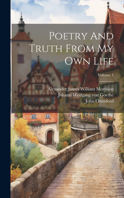 Poetry And Truth From My Own Life; Volume 1 Poetry And Truth From My Own Life; Volume 1