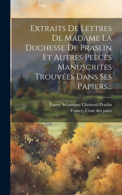 Extraits De Lettres De Madame La Duchesse De Praslin Et Autres Peèces Manuscrites Trouvées Dans Ses Papiers... Extraits De Lettres De Madame La Duchesse De Praslin Et Autres Peèces Manuscrites Trouvées Dans Ses Papiers...