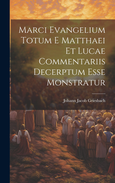 Marci Evangelium Totum E Matthaei Et Lucae Commentariis Decerptum Esse Monstratur
