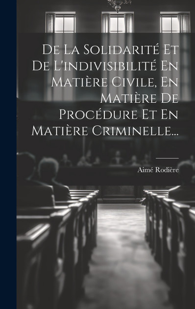 De La Solidarité Et De L'indivisibilité En Matière Civile, En Matière De Procédure Et En Matière Criminelle... De La Solidarité Et De L'indivisibilité En Matière Civile, En Matière De Procédure Et En Matière Criminelle...