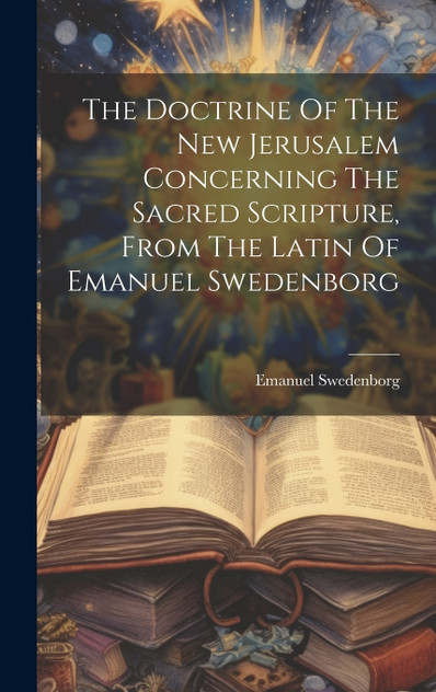The Doctrine Of The New Jerusalem Concerning The Sacred Scripture, From The Latin Of Emanuel Swedenborg The Doctrine Of The New Jerusalem Concerning The Sacred Scripture, From The Latin Of Emanuel Swedenborg