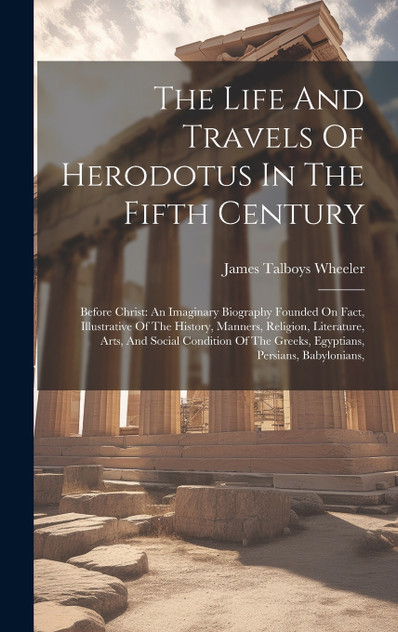 The Life And Travels Of Herodotus In The Fifth Century The Life And Travels Of Herodotus In The Fifth Century
