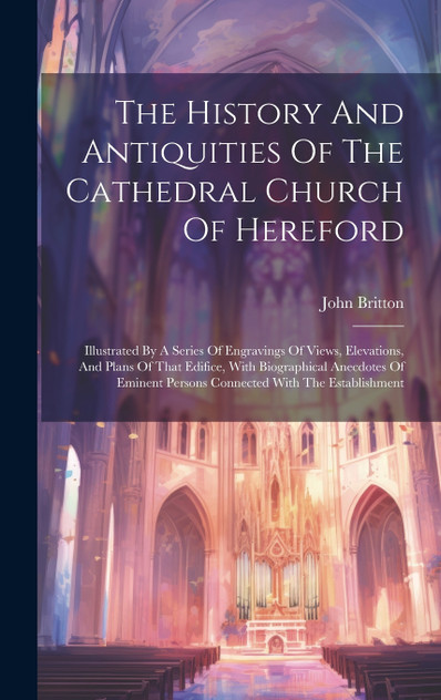 The History And Antiquities Of The Cathedral Church Of Hereford The History And Antiquities Of The Cathedral Church Of Hereford