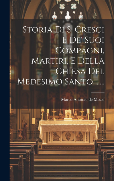 Storia Di S. Cresci E De' Suoi Compagni, Martiri, E Della Chiesa Del Medesimo Santo ......