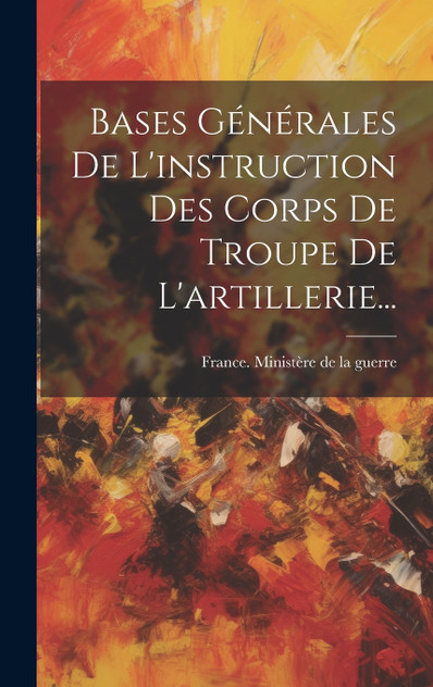 Bases Générales De L'instruction Des Corps De Troupe De L'artillerie... Bases Générales De L'instruction Des Corps De Troupe De L'artillerie...