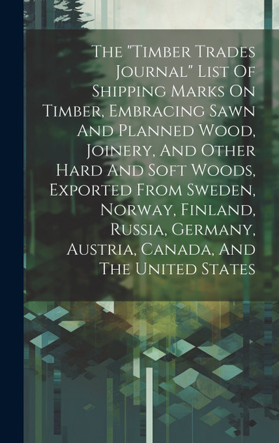 The "timber Trades Journal" List Of Shipping Marks On Timber, Embracing Sawn And Planned Wood, Joinery, And Other Hard And Soft Woods, Exported From Sweden, Norway, Finland, Russia, Germany, Austria, Canada, And The United States The "timber Trades Journal" List Of Shipping Marks On Timber, Embracing Sawn And Planned Wood, Joinery, And Other Hard And Soft Woods, Exported From Sweden, Norway, Finland, Russia, Germany, Austria, Canada, And The United States