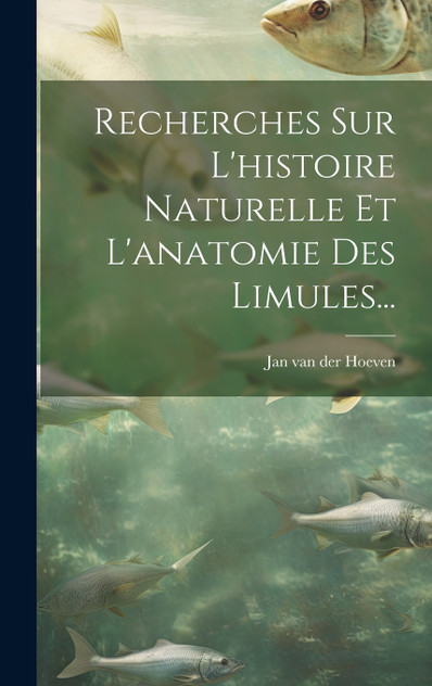 Recherches Sur L'histoire Naturelle Et L'anatomie Des Limules... Recherches Sur L'histoire Naturelle Et L'anatomie Des Limules...