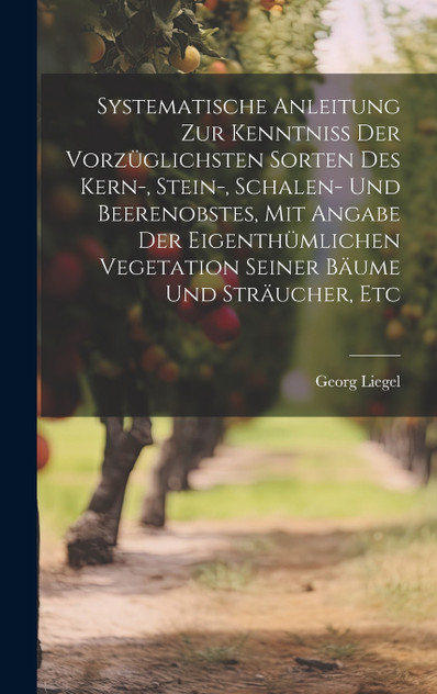 Systematische Anleitung Zur Kenntniss Der Vorzüglichsten Sorten Des Kern-, Stein-, Schalen- Und Beerenobstes, Mit Angabe Der Eigenthümlichen Vegetation Seiner Bäume Und Sträucher, Etc Systematische Anleitung Zur Kenntniss Der Vorzüglichsten Sorten Des Kern-, Stein-, Schalen- Und Beerenobstes, Mit Angabe Der Eigenthümlichen Vegetation Seiner Bäume Und Sträucher, Etc