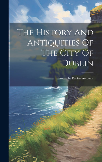 The History And Antiquities Of The City Of Dublin The History And Antiquities Of The City Of Dublin