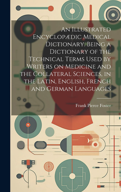 An Illustrated Encyclopædic Medical Dictionary. Being a Dictionary of the Technical Terms Used by Writers on Medicine and the Collateral Sciences, in the Latin, English, French and German Languages An Illustrated Encyclopædic Medical Dictionary. Being a Dictionary of the Technical Terms Used by Writers on Medicine and the Collateral Sciences, in the Latin, English, French and German Languages