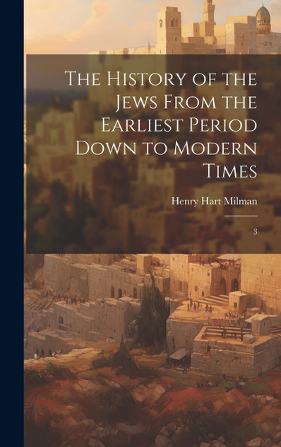 The History of the Jews From the Earliest Period Down to Modern Times The History of the Jews From the Earliest Period Down to Modern Times