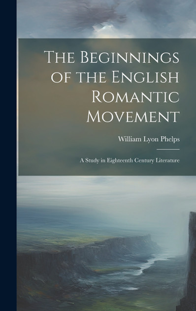 The Beginnings of the English Romantic Movement; a Study in Eighteenth Century Literature The Beginnings of the English Romantic Movement; a Study in Eighteenth Century Literature