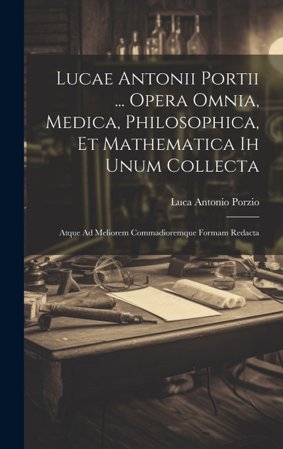 Lucae Antonii Portii ... Opera Omnia, Medica, Philosophica, Et Mathematica Ih Unum Collecta
