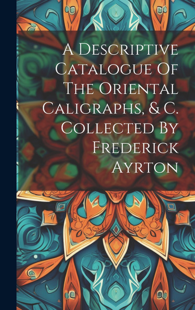 A Descriptive Catalogue Of The Oriental Caligraphs, & C. Collected By Frederick Ayrton
