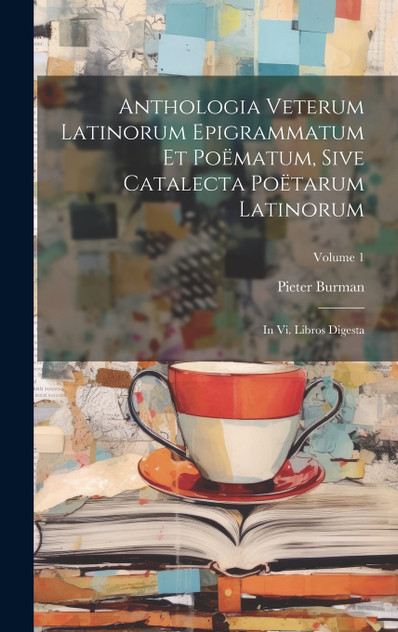 Anthologia Veterum Latinorum Epigrammatum Et Poëmatum, Sive Catalecta Poëtarum Latinorum Anthologia Veterum Latinorum Epigrammatum Et Poëmatum, Sive Catalecta Poëtarum Latinorum