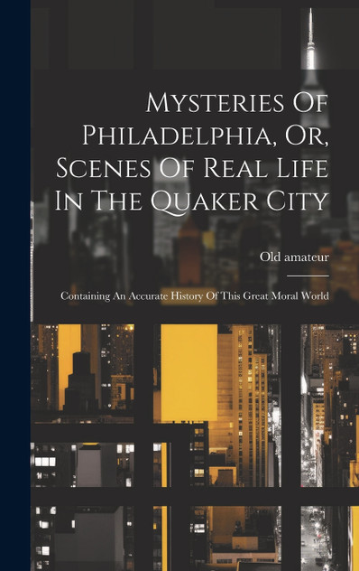 Mysteries Of Philadelphia, Or, Scenes Of Real Life In The Quaker City