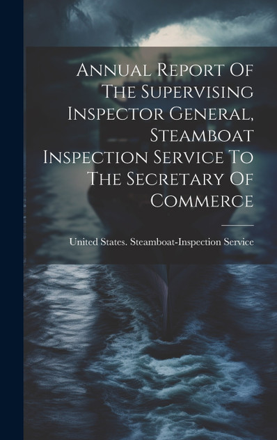 Annual Report Of The Supervising Inspector General, Steamboat Inspection Service To The Secretary Of Commerce Annual Report Of The Supervising Inspector General, Steamboat Inspection Service To The Secretary Of Commerce