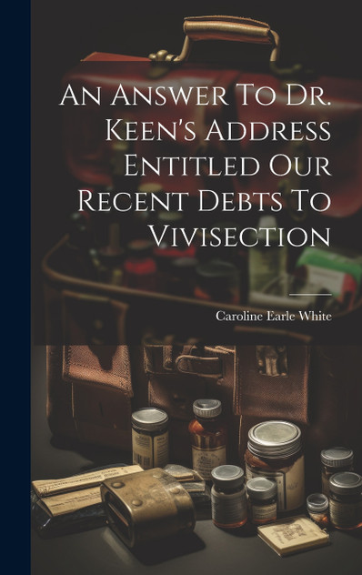 An Answer To Dr. Keen's Address Entitled Our Recent Debts To Vivisection An Answer To Dr. Keen's Address Entitled Our Recent Debts To Vivisection