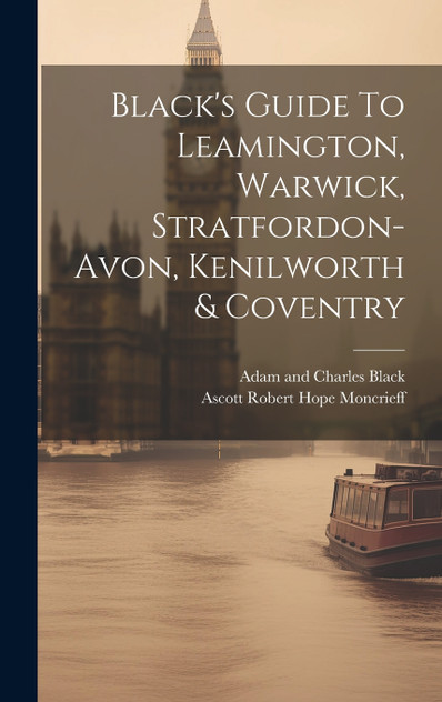 Black's Guide To Leamington, Warwick, Stratfordon-avon, Kenilworth & Coventry Black's Guide To Leamington, Warwick, Stratfordon-avon, Kenilworth & Coventry